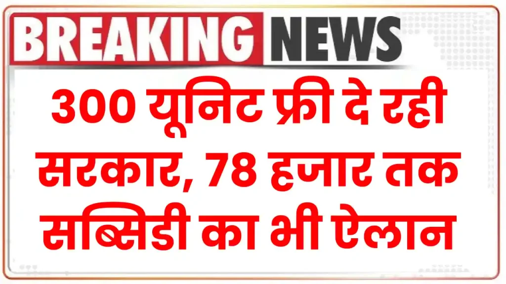 बिजली बिल हुई कल की बात, अब 300 यूनिट फ्री दे रही सरकार, 78 हजार तक सब्सिडी का भी ऐलान