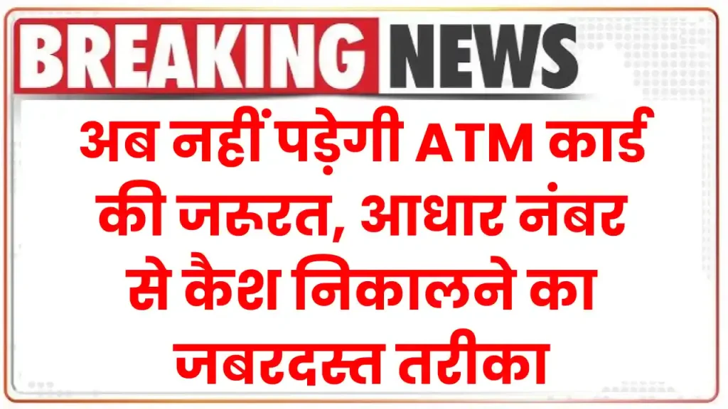 अब नहीं पड़ेगी ATM कार्ड की जरूरत, आधार नंबर से कैश निकालने का जबरदस्त तरीका