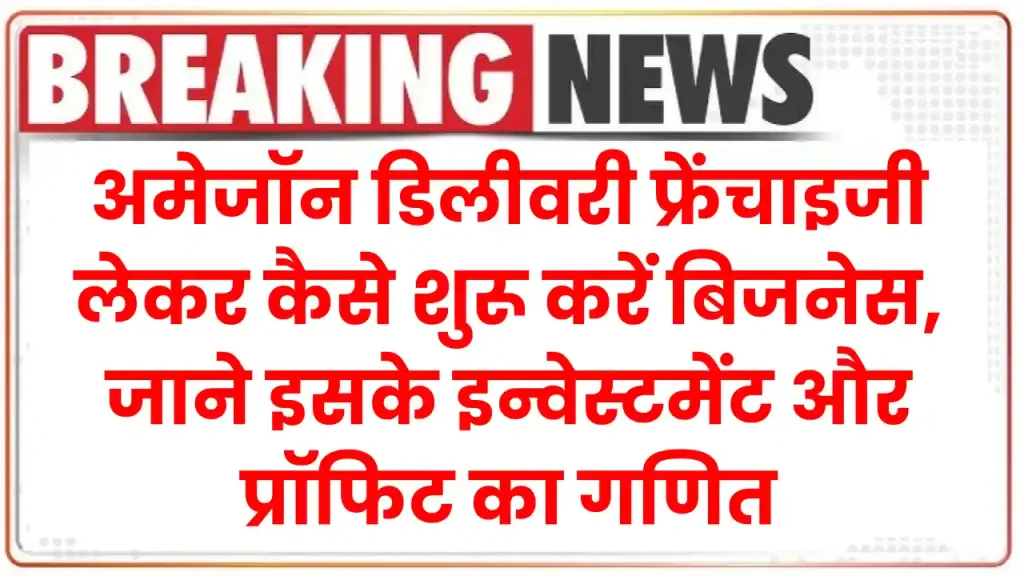 Business Idea: अमेजॉन डिलीवरी फ्रेंचाइजी लेकर कैसे शुरू करें बिजनेस, जाने इसके इन्वेस्टमेंट और प्रॉफिट का गणित