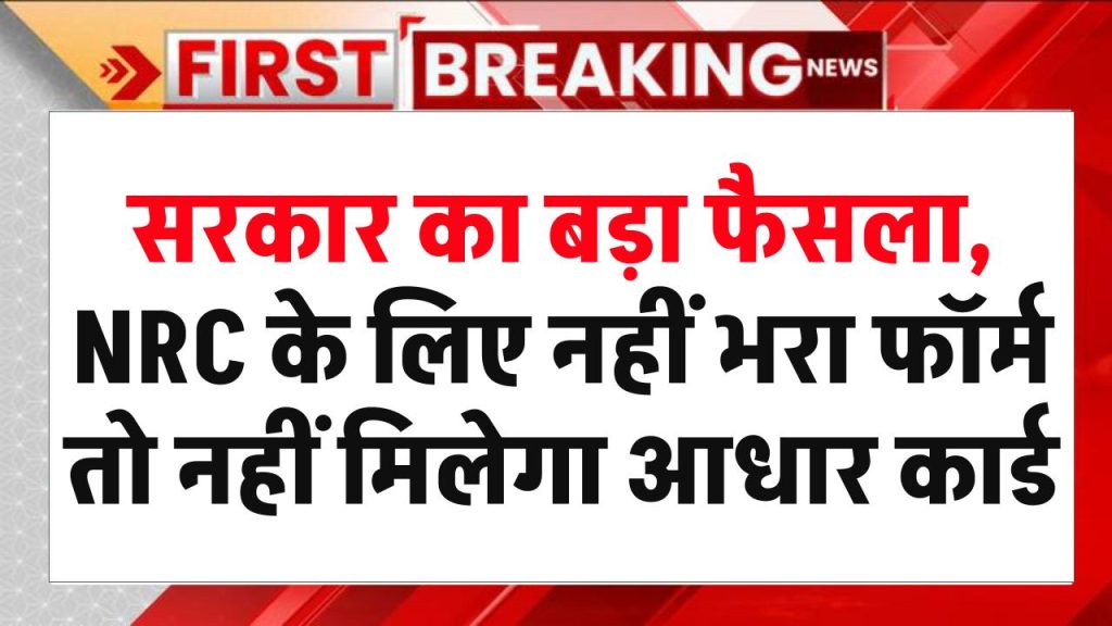 सरकार का बड़ा फैसला, NRC के लिए नहीं भरा फॉर्म तो नहीं मिलेगा आधार कार्ड