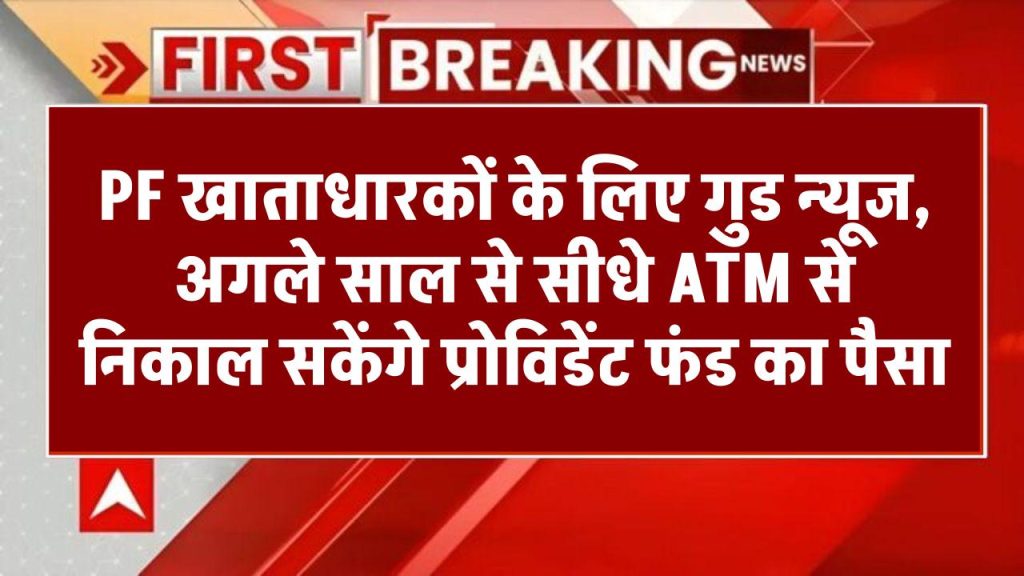 PF खाताधारकों के लिए गुड न्यूज, अगले साल से सीधे ATM से निकाल सकेंगे प्रोविडेंट फंड का पैसा