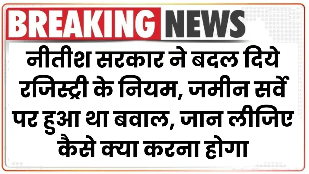 Bihar Jamin Survey: नीतीश सरकार ने बदल दिये रजिस्ट्री के नियम, जमीन सर्वे पर हुआ था बवाल, जान लीजिए कैसे क्या करना होगा 