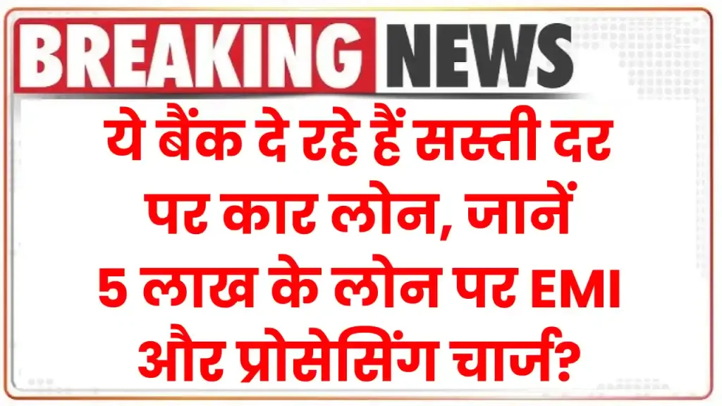 ये बैंक दे रहे हैं सस्ती दर पर कार लोन, जानें 5 लाख के लोन पर कितनी बनेगी EMI और कितना है प्रोसेसिंग चार्ज