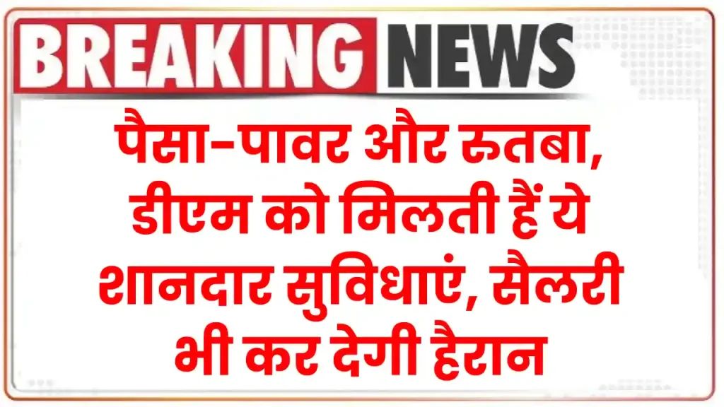 ​DM Salary: पैसा-पावर और रुतबा, डीएम को मिलती हैं ये शानदार सुविधाएं, सैलरी भी कर देगी हैरान