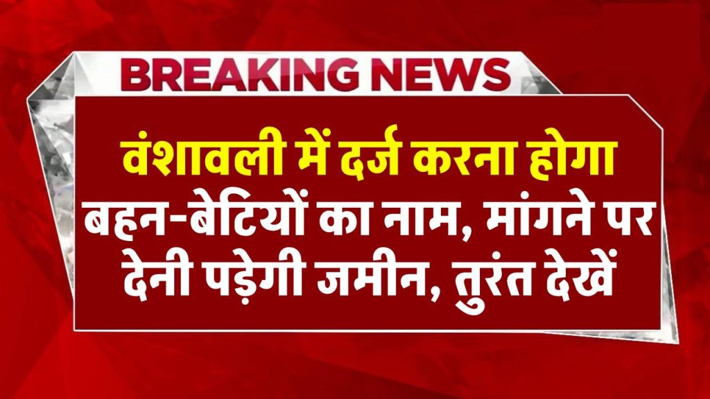 सरकार ने बनाया नया नियम, वंशावली में दर्ज करना होगा बहन-बेटियों का नाम, मांगने पर देनी पड़ेगी जमीन तुरंत देखें