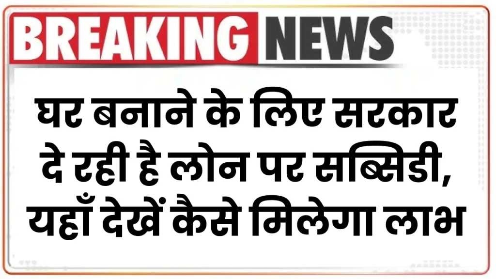 PM Home Loan Subsidy Yojana 2024: घर बनाने के लिए सरकार दे रही है लोन पर सब्सिडी, यहाँ देखें कैसे मिलेगा लाभ