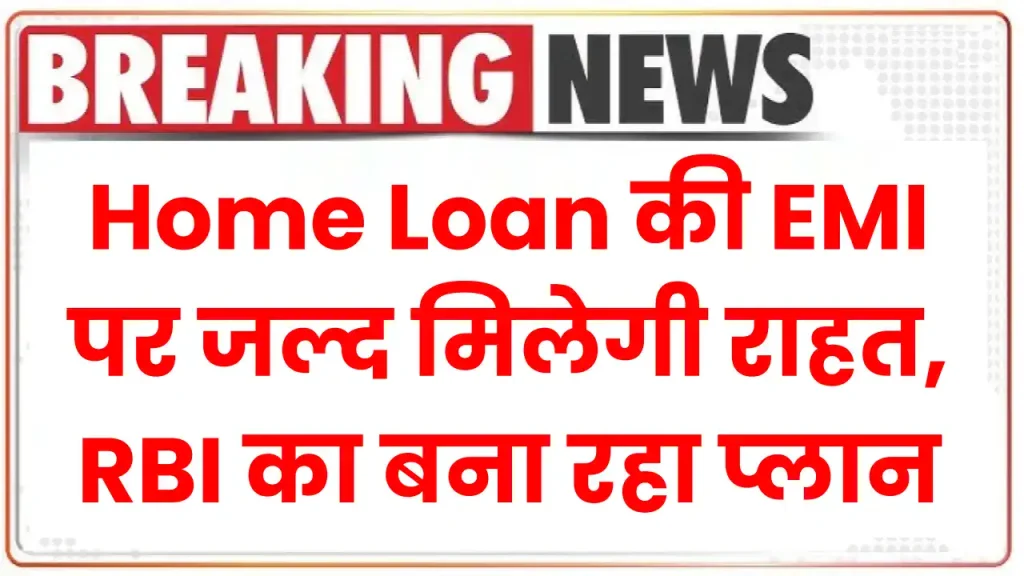 Home Loan की EMI पर जल्द मिलेगी राहत, RBI का बना रहा प्लान