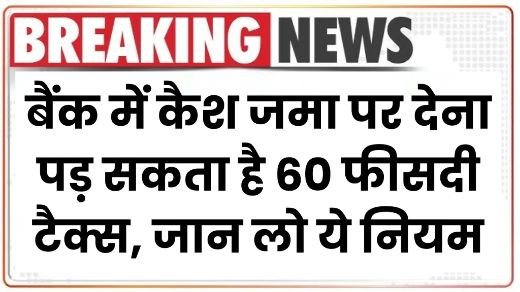 Income Tax Rules: बैंक में कैश जमा पर देना पड़ सकता है 60 फीसदी टैक्स, जान लो ये नियम