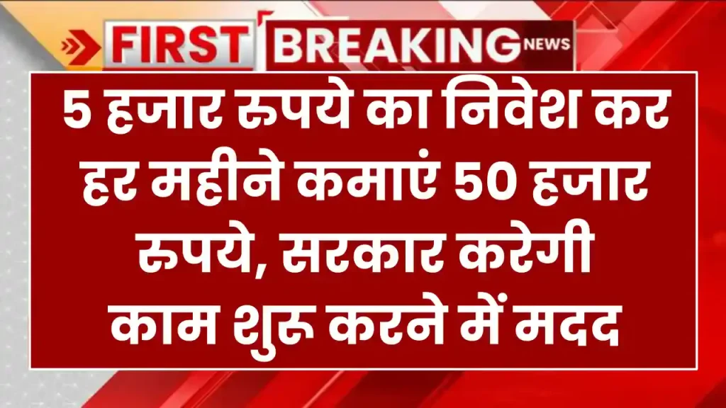 5 हजार रुपये का निवेश कर हर महीने कमाएं 50 हजार रुपये, सरकार करेगी काम शुरू करने में मदद 