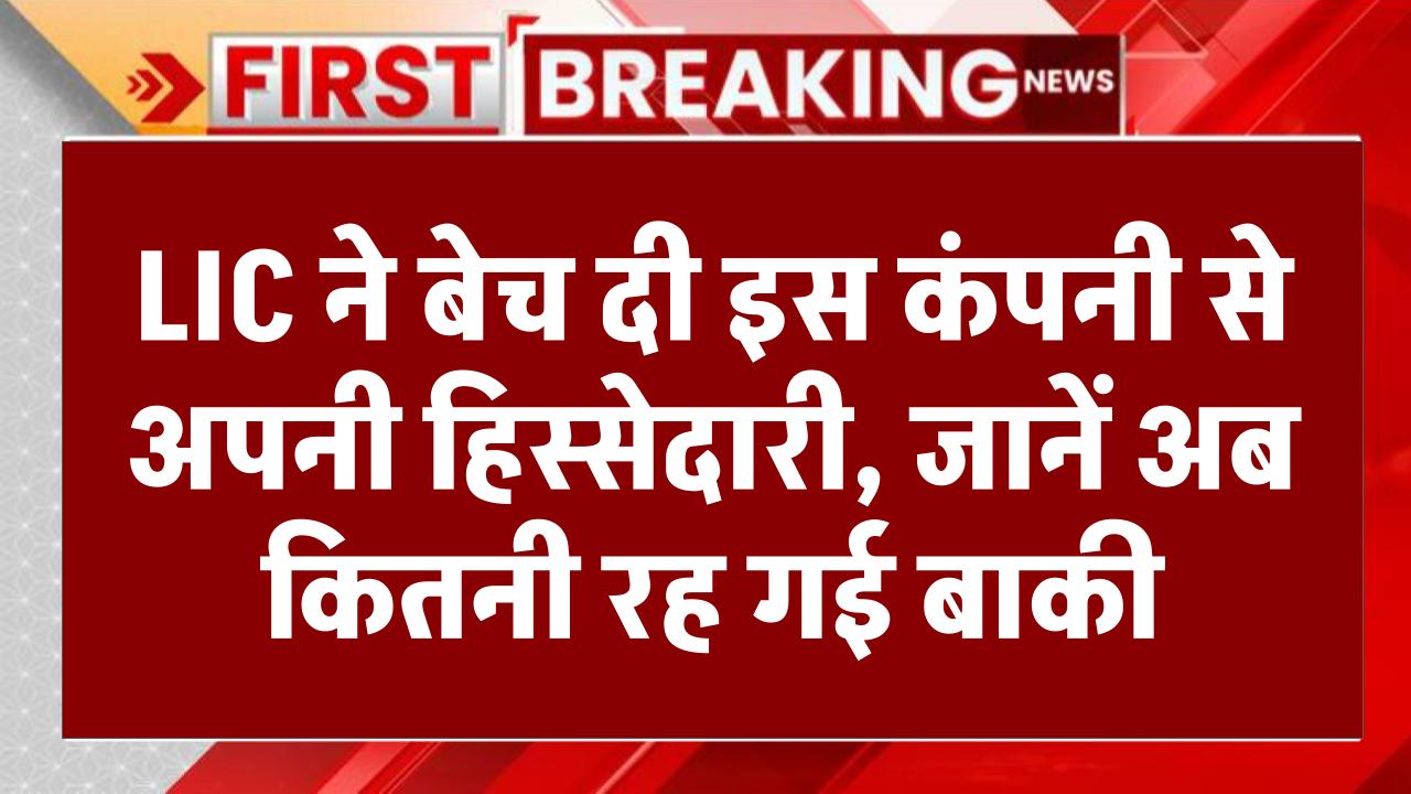 LIC ने बेच दी इस कंपनी से अपनी हिस्सेदारी, जानें अब कितनी रह गई बाकी