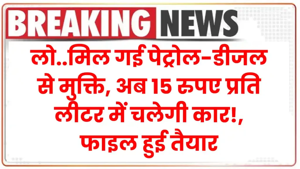 Big News: लो..मिल गई पेट्रोल-डीजल से मुक्ति, अब 15 रुपए प्रति लीटर में चलेगी कार!, फाइल हुई तैयार