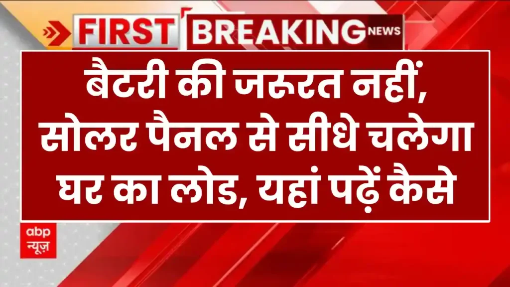 बैटरी की जरूरत नहीं, सोलर पैनल से सीधे चलेगा घर का लोड, यहां पढ़ें कैसे