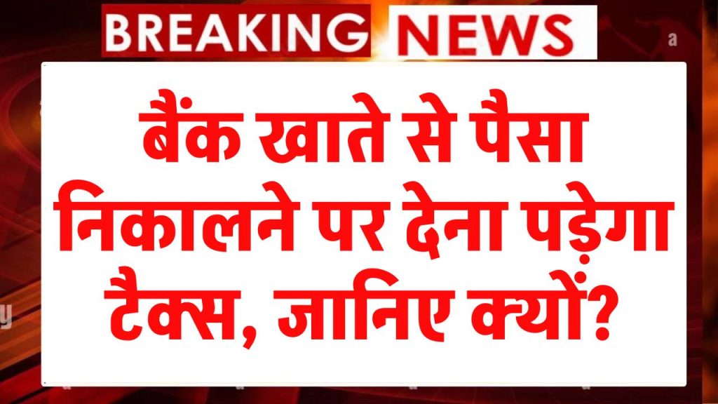 Bank Transaction: अब से बैंक खाते से पैसा निकालने पर देना पड़ेगा टैक्स, सालभर में केवल इतनी रकम निकाल सकते हैं