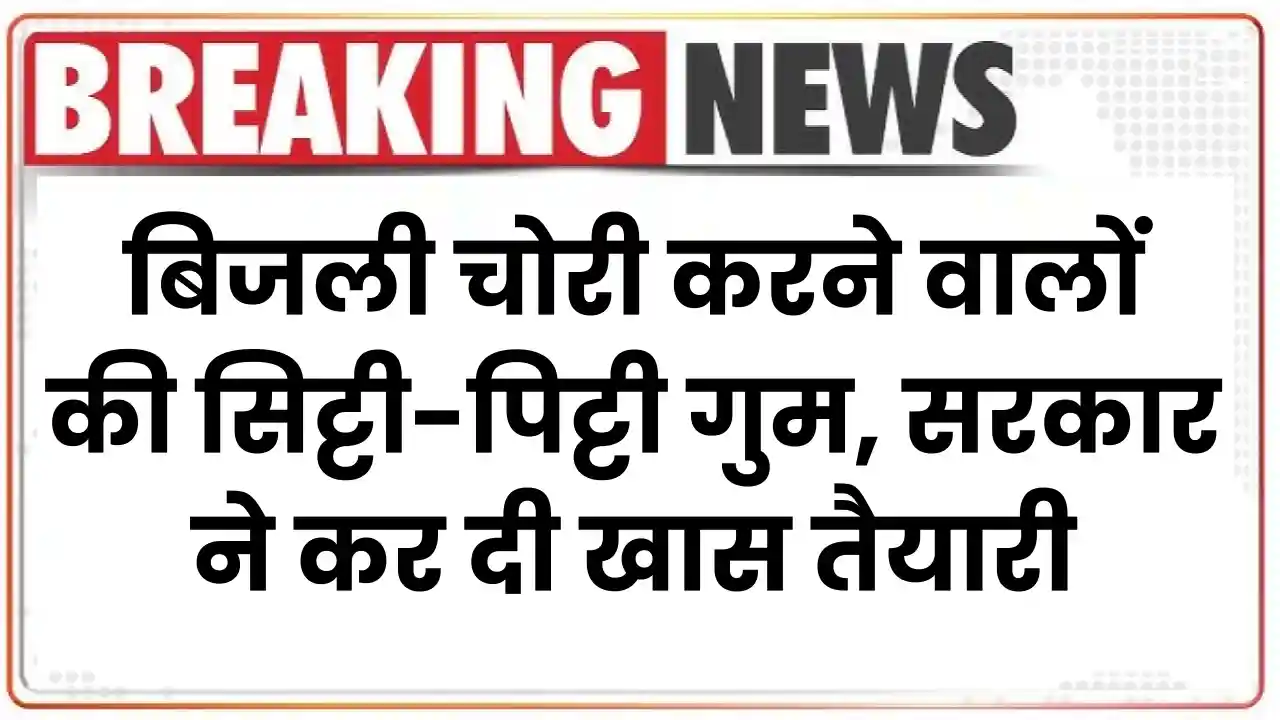 बिजली चोरी करने वालों की सिट्टी-पिट्टी गुम, सरकार ने कर दी खास तैयारी, देखें क्या है खबर