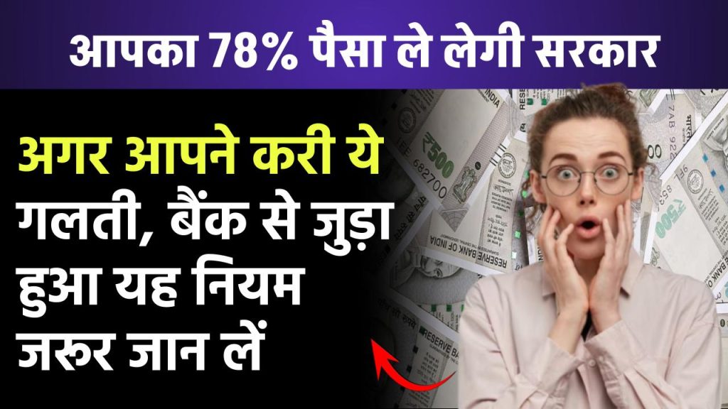 आपका 78% पैसा ले लेगी सरकार, अगर आपने करी ये गलती, बैंक से जुड़ा हुआ यह नियम जरूर जान लें