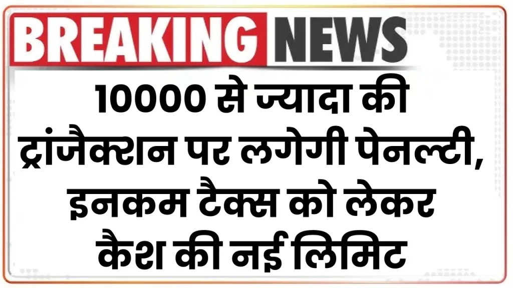 अब 10000 से ज्यादा की ट्रांजैक्शन पर लगेगी पेनल्टी, इनकम टैक्स को लेकर कैश की नई लिमिट