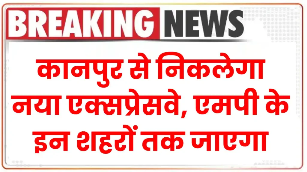 कानपुर से निकलेगा नया एक्सप्रेसवे, बुंदेलखंड एक्सप्रेसवे जैसे एमपी के इन शहरों तक जाएगा