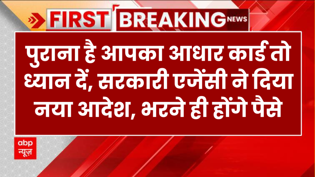 बड़ी खबर: पुराना है आपका आधार कार्ड तो ध्यान दें, सरकारी एजेंसी ने दिया नया आदेश, भरने ही होंगे पैसे